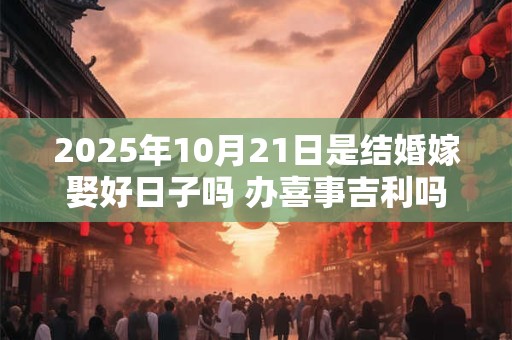 2025年10月21日是结婚嫁娶好日子吗 办喜事吉利吗