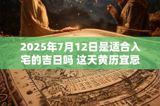 2025年7月12日是适合入宅的吉日吗 这天黄历宜忌