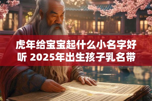 虎年给宝宝起什么小名字好听 2025年出生孩子乳名带解释
