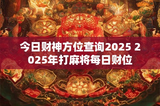 今日财神方位查询2025 2025年打麻将每日财位