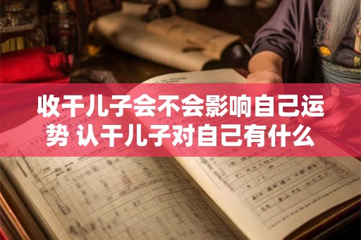 收干儿子会不会影响自己运势 认干儿子对自己有什么影响