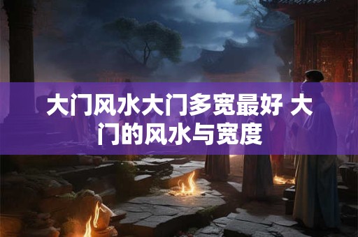 大门风水大门多宽最好 大门的风水与宽度 大门风水大门多宽最好 大门的风水与宽度