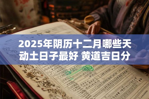 2025年阴历十二月哪些天动土日子最好 黄道吉日分析