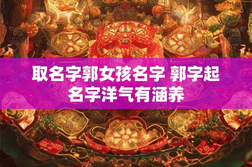 取名字郭女孩名字 郭字起名字洋气有涵养