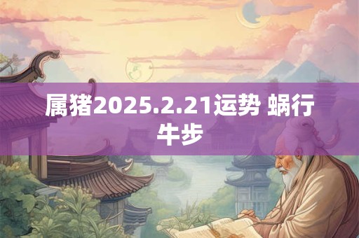 属猪2025.2.21运势 蜗行牛步