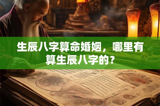 生辰八字算命婚姻,哪里有算生辰八字的? 生辰八字算命婚姻,哪里有算生辰八字的?