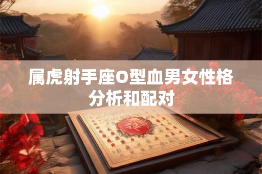 属虎射手座O型血男女性格分析和配对