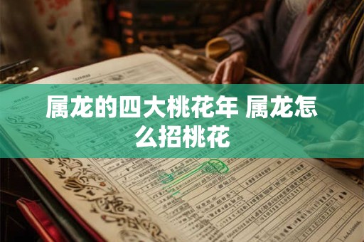 属龙的四大桃花年 属龙怎么招桃花 属龙的四大桃花年 属龙怎么招桃花
