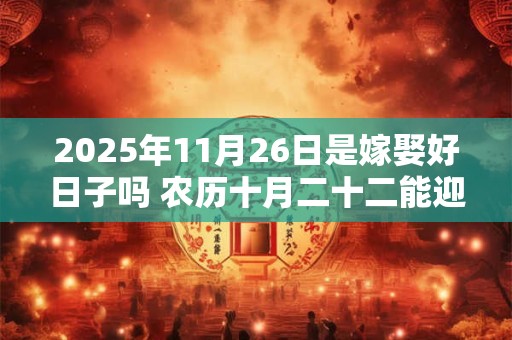 2025年11月26日是嫁娶好日子吗 农历十月二十二能迎亲吗
