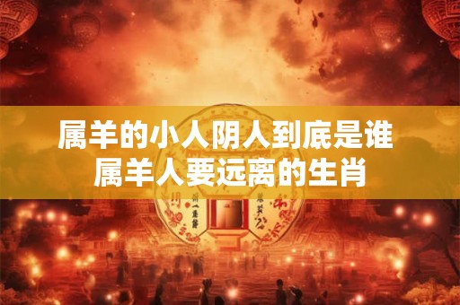 详细阅读:属羊的小人阴人到底是谁 属羊人要远离的生肖 属羊的小人阴人到底是谁 属羊人要远离的生肖