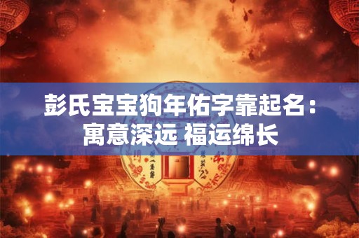 彭氏宝宝狗年佑字靠起名:寓意深远 福运绵长 彭氏宝宝狗年佑字靠起名:寓意深远 福运绵长