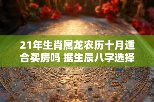21年生肖属龙农历十月适合买房吗 据生辰八字选择楼层