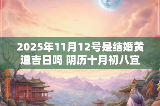 2025年11月12号是结婚黄道吉日吗 阴历十月初八宜嫁娶吗 2025年11月12号是结婚黄道吉日吗 阴历十月初八宜嫁娶吗