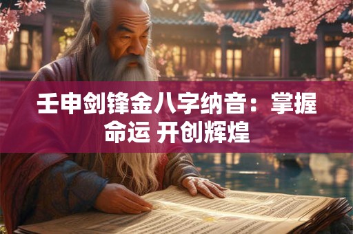 壬申剑锋金八字纳音：掌握命运 开创辉煌