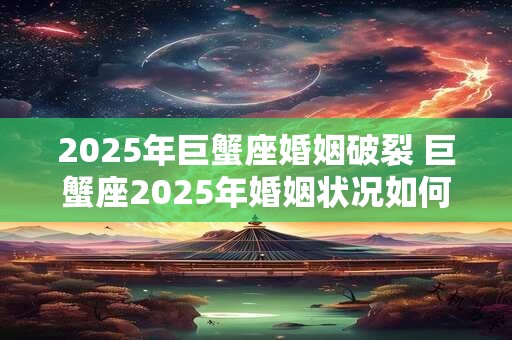 2025年巨蟹座婚姻破裂 巨蟹座2025年婚姻状况如何