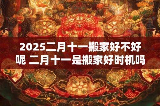 2025二月十一搬家好不好呢 二月十一是搬家好时机吗