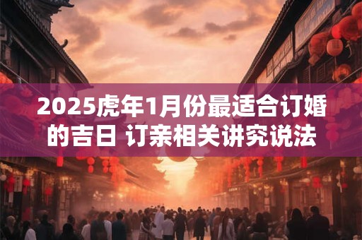 2025虎年1月份最适合订婚的吉日 订亲相关讲究说法