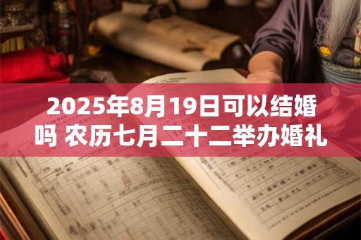 2025年8月19日可以结婚吗 农历七月二十二举办婚礼如何 2025年8月19日可以结婚吗 农历七月二十二举办婚礼如何