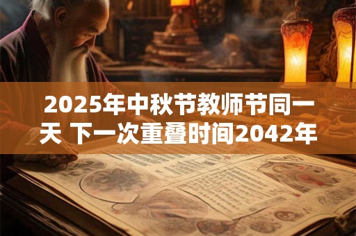 2025年中秋节教师节同一天 下一次重叠时间2042年