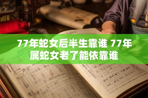 77年蛇女后半生靠谁 77年属蛇女老了能依靠谁