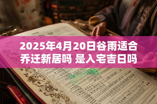 2025年4月20日谷雨适合乔迁新居吗 是入宅吉日吗
