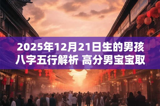 详细阅读:2025年12月21日生的男孩八字五行解析 高分男宝宝取名字 2025年12月21日生的男孩八字五行解析 高分男宝宝取名字