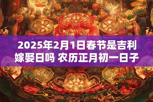 2025年2月1日春节是吉利嫁娶日吗 农历正月初一日子如何