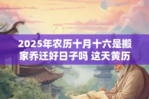 2025年农历十月十六是搬家乔迁好日子吗 这天黄历宜忌 2025年农历十月十六是搬家乔迁好日子吗 这天黄历宜忌