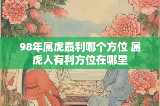 98年属虎最利哪个方位 属虎人有利方位在哪里