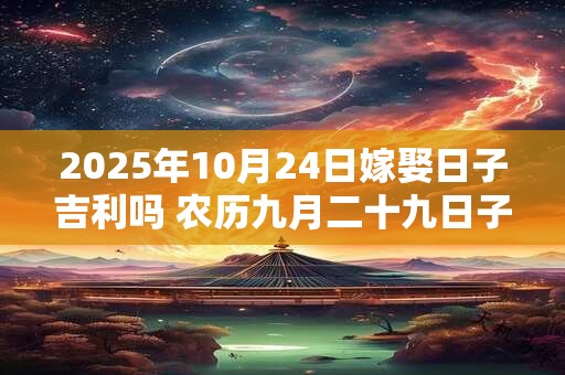 2025年10月24日嫁娶日子吉利吗 农历九月二十九日子分析