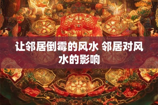 让邻居倒霉的风水 邻居对风水的影响