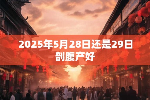 2025年5月28日还是29日剖腹产好