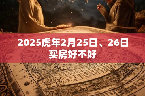 2025虎年2月25日、26日买房好不好