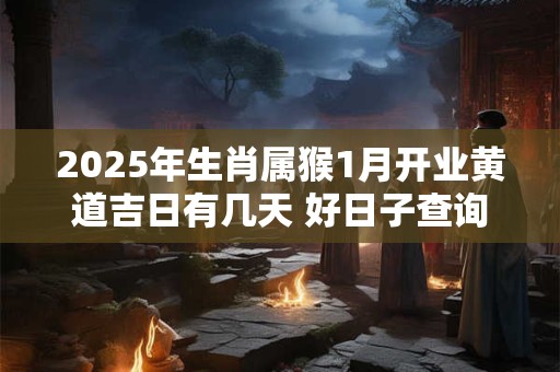 2025年生肖属猴1月开业黄道吉日有几天 好日子查询