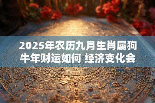 2025年农历九月生肖属狗牛年财运如何 经济变化会比较多