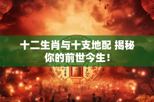 十二生肖与十支地配 揭秘你的前世今生！