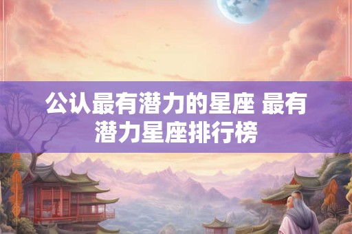 公认最有潜力的星座 最有潜力星座排行榜 公认最有潜力的星座 最有潜力星座排行榜
