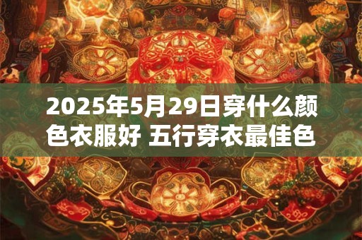 2025年5月29日穿什么颜色衣服好 五行穿衣最佳色