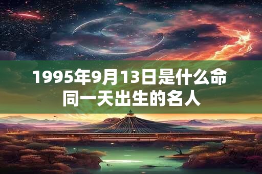 1995年9月13日是什么命 同一天出生的名人 1995年9月13日是什么命 同一天出生的名人
