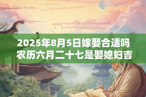 2025年8月5日嫁娶合适吗 农历六月二十七是娶媳妇吉日吗