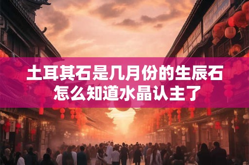 土耳其石是几月份的生辰石 怎么知道水晶认主了