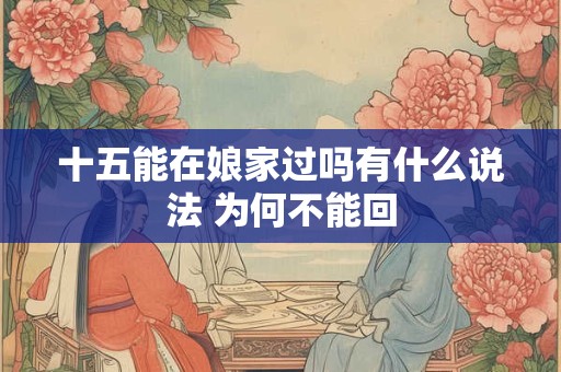 十五能在娘家过吗有什么说法 为何不能回
