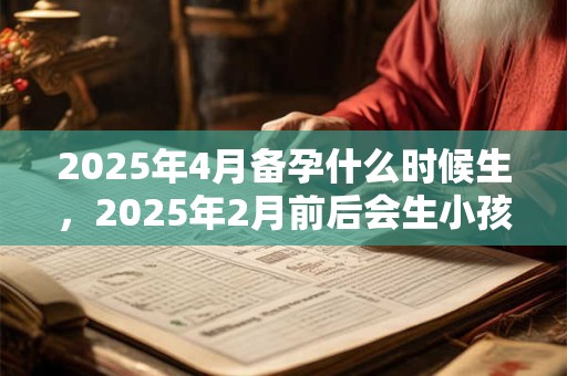 2025年4月备孕什么时候生，2025年2月前后会生小孩