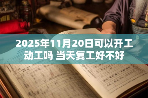 2025年11月20日可以开工动工吗 当天复工好不好