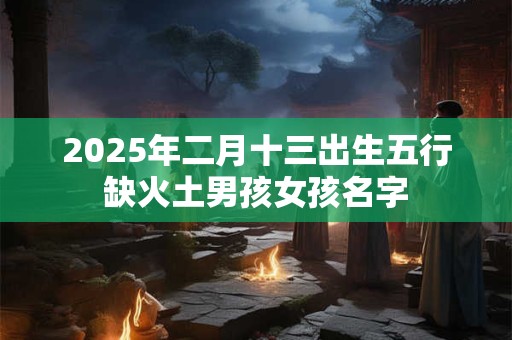详细阅读:2025年二月十三出生五行缺火土男孩女孩名字 2025年二月十三出生五行缺火土男孩女孩名字