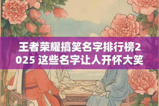 王者荣耀搞笑名字排行榜2025 这些名字让人开怀大笑