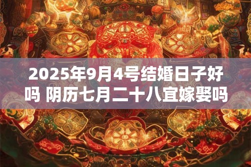 2025年9月4号结婚日子好吗 阴历七月二十八宜嫁娶吗