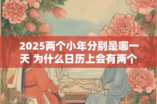 2025两个小年分别是哪一天 为什么日历上会有两个小年