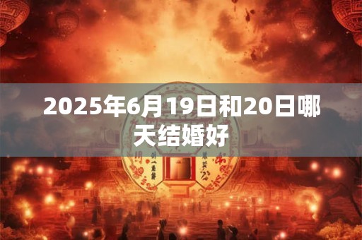 2025年6月19日和20日哪天结婚好 2025年6月19日和20日哪天结婚好