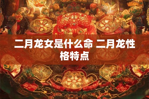 二月龙女是什么命 二月龙性格特点